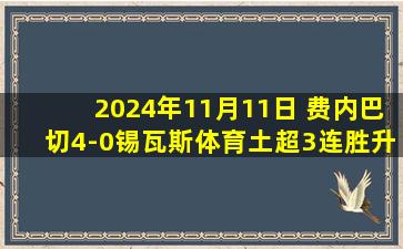 2024年11月11日 费内巴切4-0锡瓦斯体育土超3连胜升第2 阿姆拉巴特炸裂世界波